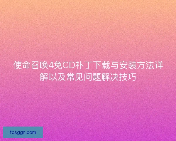 使命召唤4免CD补丁下载与安装方法详解以及常见问题解决技巧