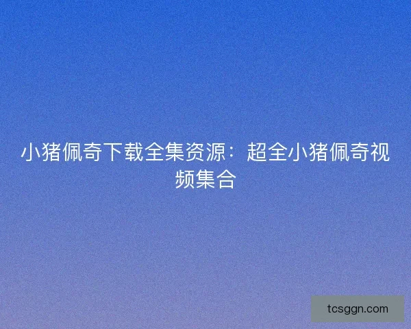 小猪佩奇下载全集资源：超全小猪佩奇视频集合