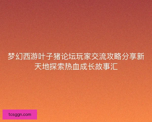 梦幻西游叶子猪论坛玩家交流攻略分享新天地探索热血成长故事汇