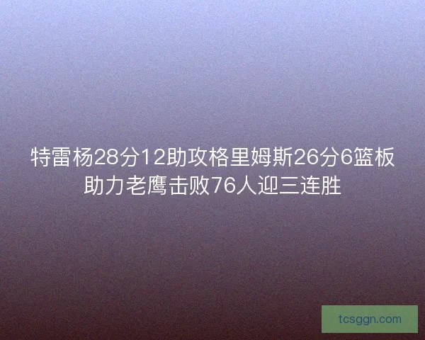 特雷杨28分12助攻格里姆斯26分6篮板助力老鹰击败76人迎三连胜